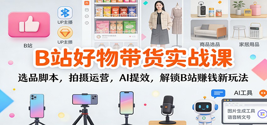 B站好物带货实战课:选品脚本,拍摄运营,AI提效,解锁B站赚钱新玩法_就是爱分享