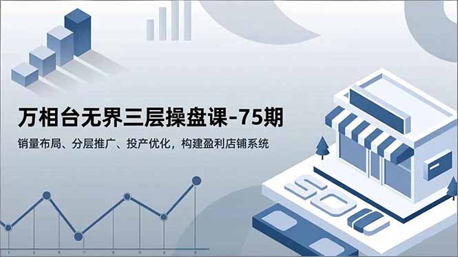 万相台无界三层操盘课-75期,销量布局、分层推广、投产优化,构建盈利店铺系统_就是爱分享