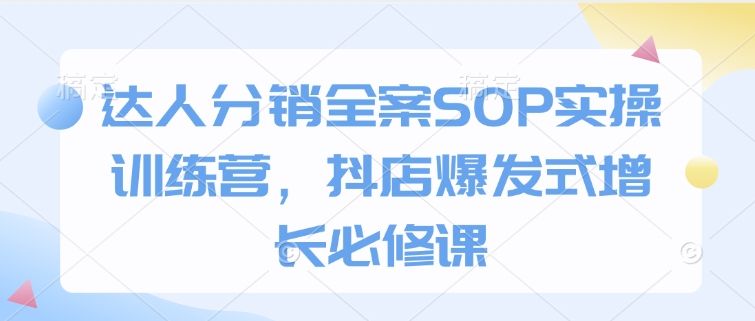达人分销全案SOP实操训练营，抖店爆发式增长必修课_就是爱分享