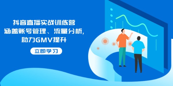 抖音直播实战训练营:涵盖账号管理、流量分析, 助力GMV提升_就是爱分享