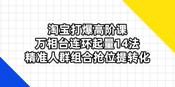 淘宝打爆高阶课：万相台连环起量14法，精准人群组合抢位提转化_就是爱分享