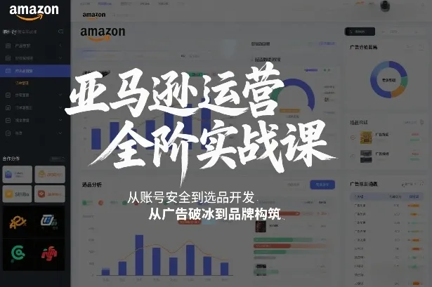 亚马逊运营全阶实战课，从账号安全到选品开发，从广告破冰到品牌构筑（更新2026年2月）_就是爱分享