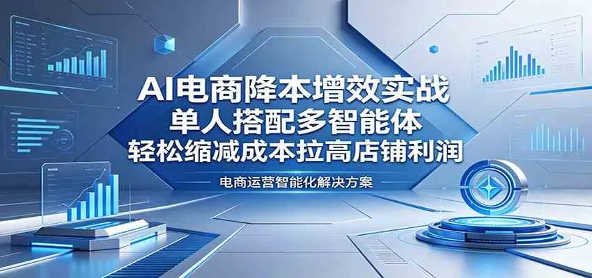 AI电商降本增效实战：单人搭配多智能体，轻松缩减成本拉高店铺利润_就是爱分享