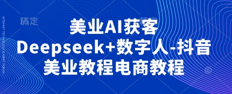 美业AI获客Deepseek+数字人-抖音美业教程电商教程_就是爱分享