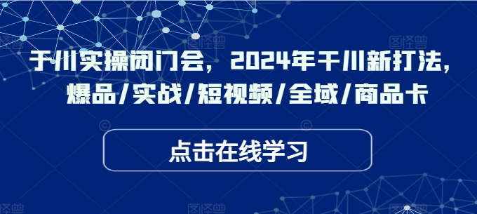 于川实操闭门会，2024年干川新打法，爆品/实战/短视频/全域/商品卡_就是爱分享