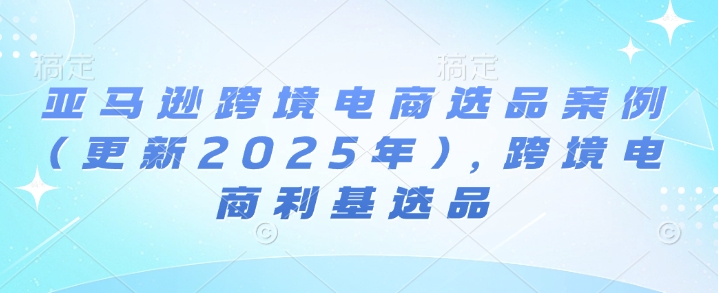 亚马逊跨境电商选品案例(更新2025年3月)，跨境电商利基选品_就是爱分享