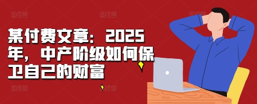 某付费文章：2025年，中产阶级如何保卫自己的财富_就是爱分享