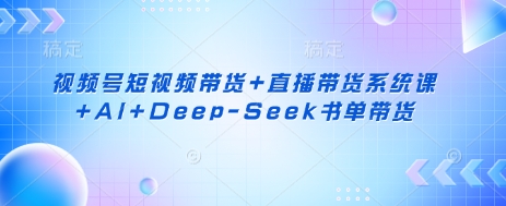 视频号短视频带货+直播带货系统课+AI+Deep-Seek书单带货_就是爱分享