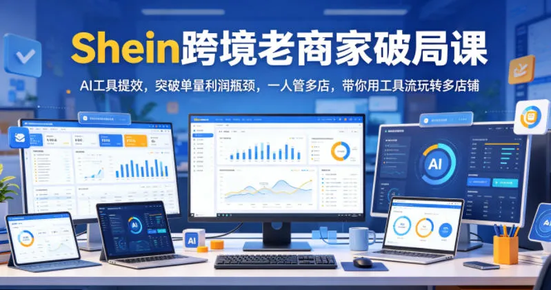 Shein跨境老商家破局课,AI工具提效,突破单量利润瓶颈,一人管多店,带你用工具流玩转多店铺_一起云网创