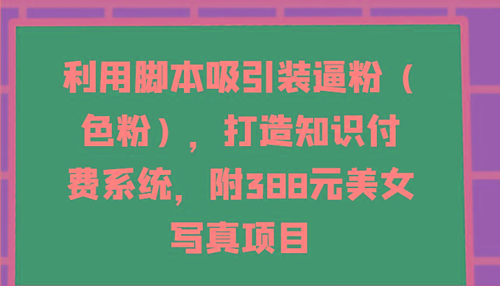 利用脚本吸引装逼粉(色粉)，打造知识付费系统，附388元美女写真项目_就是爱分享