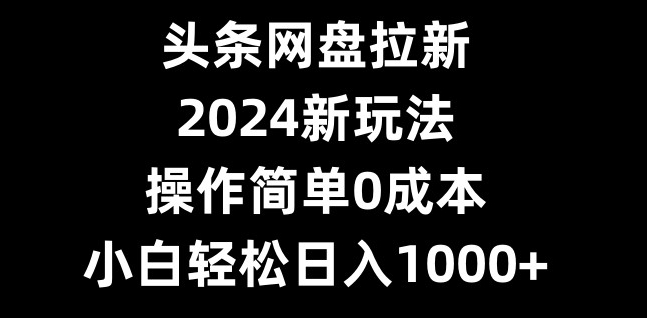 头条网盘拉新，2024新玩法，操作简单0成本，小白轻松日入1000+_就是爱分享
