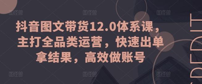 抖音图文带货12.0体系课，主打全品类运营，快速出单拿结果，高效做账号_就是爱分享
