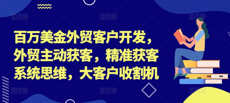 百万美金外贸客户开发，外贸主动获客，精准获客系统思维，大客户收割机_就是爱分享