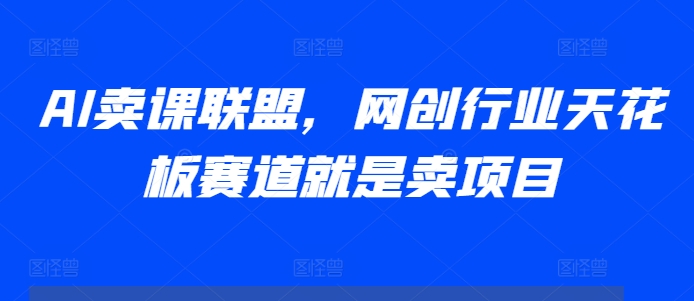 AI卖课联盟，网创行业天花板赛道就是卖项目_就是爱分享