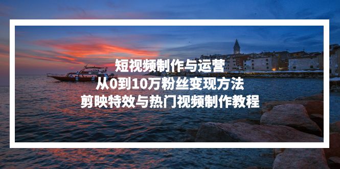 短视频制作与运营，从0到10万粉丝变现方法，剪映特效与热门视频制作教程_就是爱分享