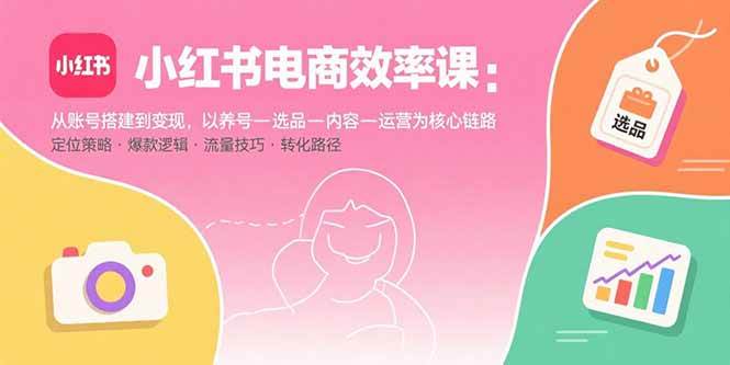 （15838期）小红书电商效率课：从账号搭建到变现，以养号-选品-内容-运营为核心链路_就是爱分享