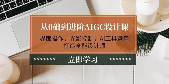 从0础到进阶AIGC设计课：界面操作，光影控制，AI工具运用，打造全能设计师_就是爱分享