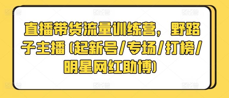 直播带货流量训练营，野路子主播(起新号/专场/打榜/明星网红助博)_就是爱分享