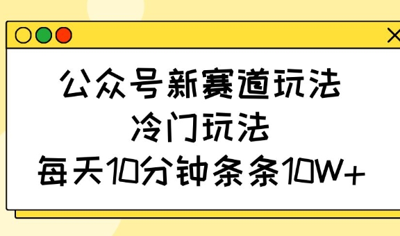 公众号新赛道玩法，冷门玩法，每天10分钟条条10W+_就是爱分享