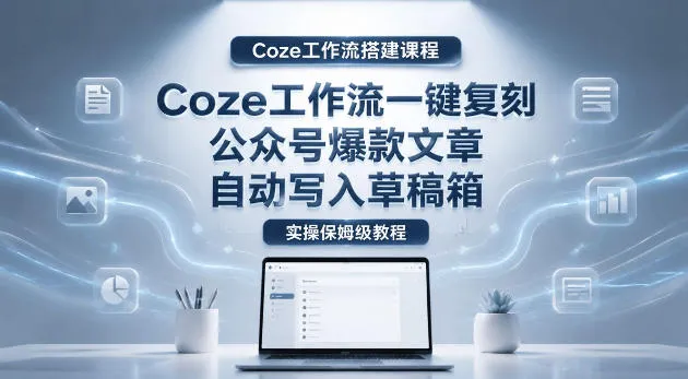 【Coze工作流搭建实操教程】coze工作流一键复刻公众号爆款文章,自动写入草稿箱!全流程保姆级教学_一起云网创