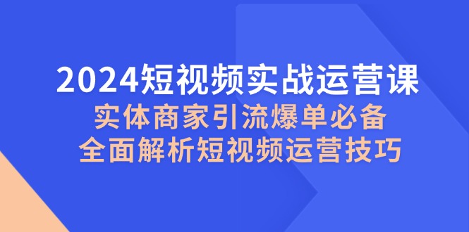 2024短视频实战运营课，实体商家引流爆单必备，全面解析短视频运营技巧_就是爱分享