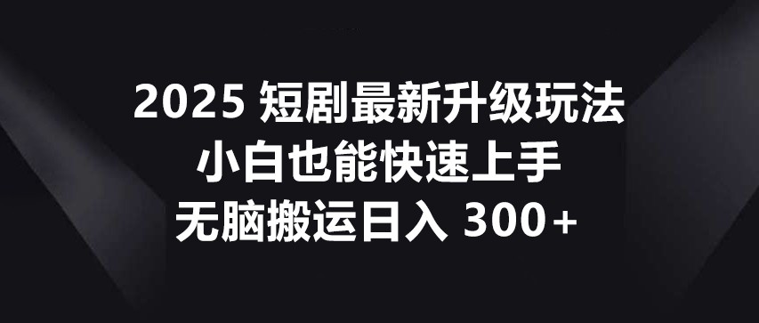 2025短剧最新升级玩法,小白也能快速上手,无脑搬运日入300+_就是爱分享