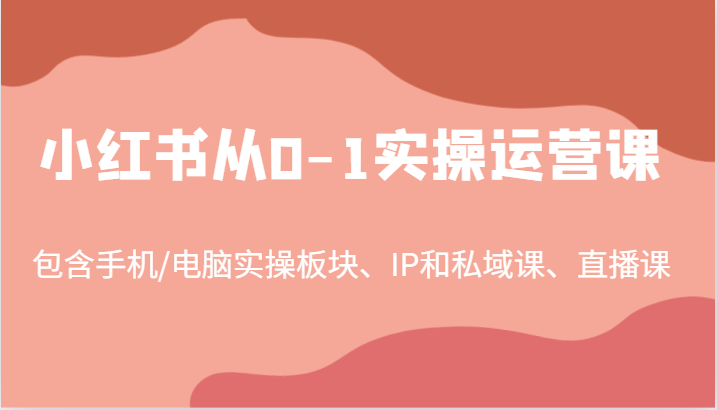 小红书从0-1实操运营课，包含手机/电脑实操板块、IP和私域课、直播课(97节)_就是爱分享