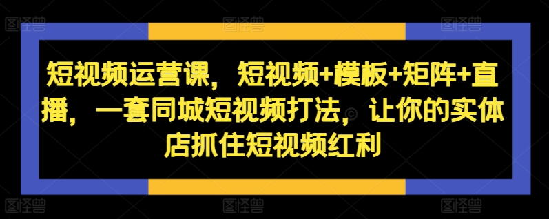 短视频运营课，短视频+模板+矩阵+直播，一套同城短视频打法，让你的实体店抓住短视频红利_就是爱分享