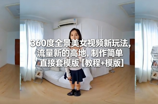 360度全景美女视频新玩法,流量新的高地,制作简单直接套模版【教程+模版】_就是爱分享