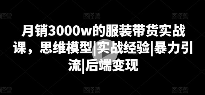月销3000w的服装带货实战课，思维模型|实战经验|暴力引流|后端变现_就是爱分享