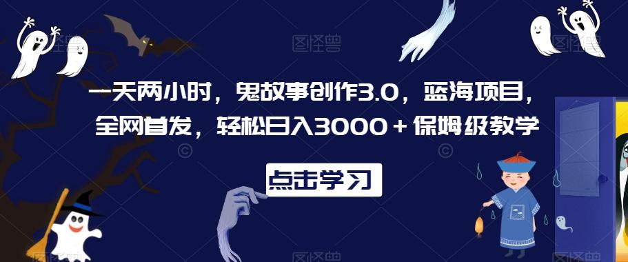 一天两小时，鬼故事创作3.0，蓝海项目，全网首发，轻松日入3000＋保姆级教学【揭秘】_就是爱分享