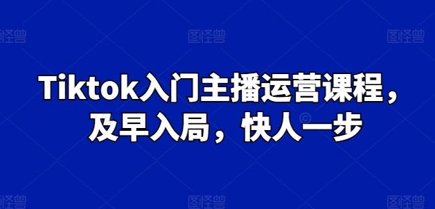 Tiktok入门主播运营课程，及早入局，快人一步_就是爱分享