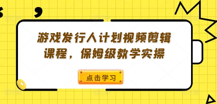 游戏发行人计划视频剪辑课程，保姆级教学实操_就是爱分享