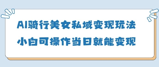 AI骑行美女私域变现玩法小白可操作当日变现5张_就是爱分享