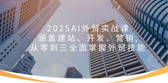 2025AI外贸实战课:涵盖建站、开发、营销, 从零到三全面掌握外贸技能_就是爱分享