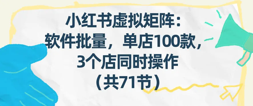 小红书虚拟矩阵：软件批量发笔记，单店100款，3个店同时操作（共71节）_就是爱分享