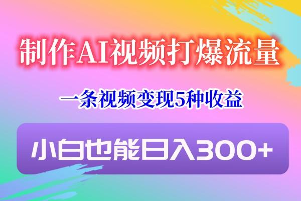 制作AI视频打爆流量，一条视频变现5种收益，小白也能日入300+_就是爱分享