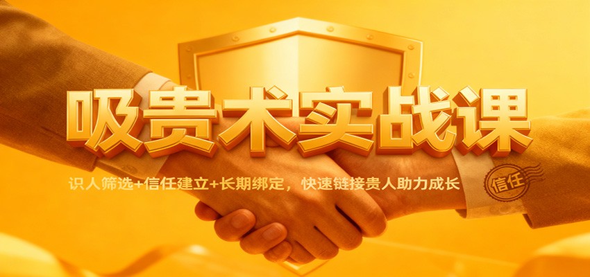 吸贵术实战课：识人筛选+信任建立+长期绑定，快速链接贵人助力成长_就是爱分享