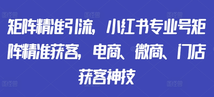 矩阵精准引流，小红书专业号矩阵精准获客，电商、微商、门店获客神技_就是爱分享