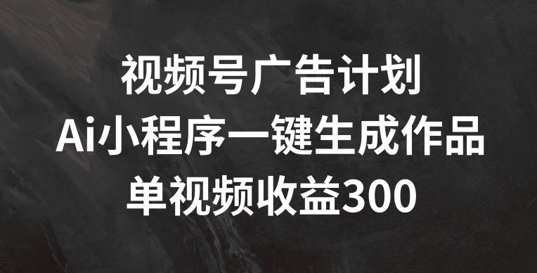 视频号广告计划，AI小程序一键生成作品， 单视频收益300+【揭秘】_就是爱分享