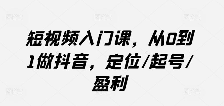 短视频入门课，从0到1做抖音，定位/起号/盈利_就是爱分享