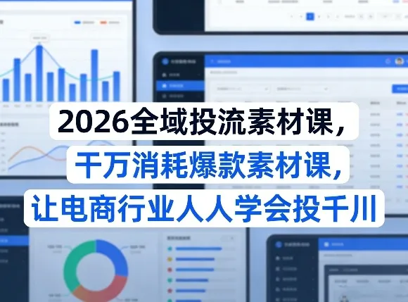 2026全域投流素材课，干万消耗爆款素材课，让电商行业人人学会投千川_就是爱分享