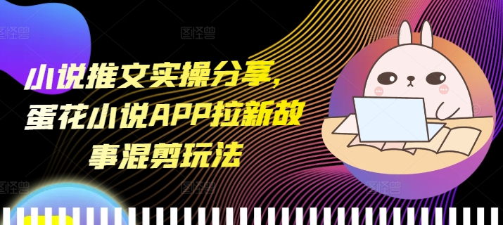 小说推文实操分享，蛋花小说APP拉新故事混剪玩法_就是爱分享