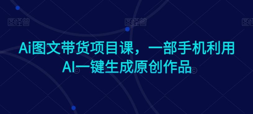 Ai图文带货项目课，一部手机利用AI一键生成原创作品_就是爱分享