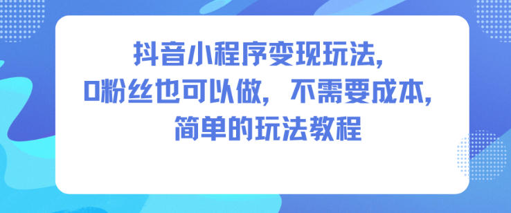 抖音小程序变现玩法,0粉丝也可以做,不需要成本,简单的玩法教程_就是爱分享