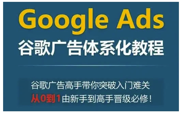 Google Ads谷歌广告体系化教程，谷歌广告高手带你突破入门难关，从0到1由新手到高手晋级必修_就是爱分享
