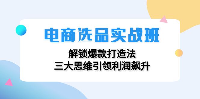 电商选品实战班：解锁爆款打造法，三大思维引领利润飙升_就是爱分享