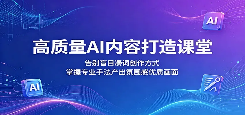 高质量AI内容打造课堂:告别盲目凑词创作方式,掌握专业手法产出氛围感优质画面_一起云网创