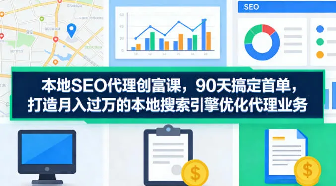 本地SEO代理创富课，90天搞定首单，助您打造月入过W的本地搜索引擎优化代理业务_就是爱分享
