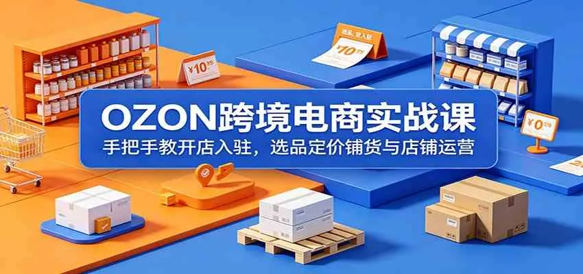 OZON跨境电商实战课:手把手教开店入驻,选品定价铺货与店铺运营_一起云网创